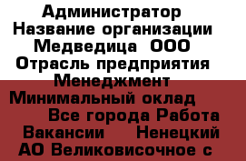 Администратор › Название организации ­ Медведица, ООО › Отрасль предприятия ­ Менеджмент › Минимальный оклад ­ 31 000 - Все города Работа » Вакансии   . Ненецкий АО,Великовисочное с.